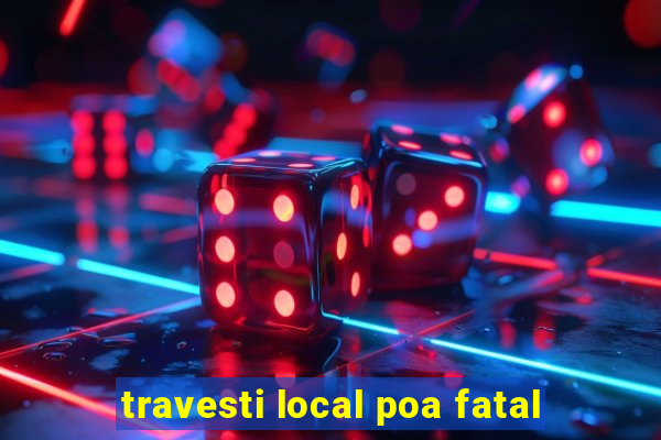 travesti local poa fatal